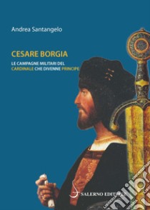 Cesare Borgia. Le campagne militari del cardinale che divenne principe libro di Santangelo Andrea