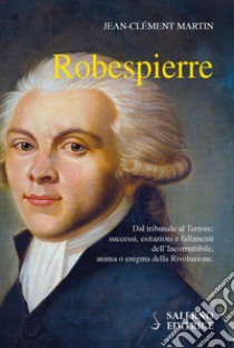 Robespierre. Dal tribunale al Terrore: successi, esitazioni e fallimenti dell'incorruttibile, anima o enigma della Rivoluzione libro di Martin Jean-Clement