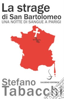 La strage di san Bartolomeo. Una notte di sangue a Parigi libro di Tabacchi Stefano