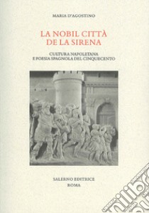 La nobil citta de la sirena. Cultura napoletana e poesia spagnola del Cinquecento libro di D'Agostino Maria