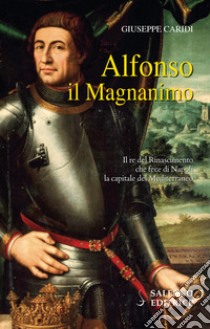 Alfonso il Magnanimo. Il re del Rinascimento che fece di Napoli la capitale del Mediterraneo libro di Caridi Giuseppe