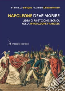 Napoleone deve morire. L'idea di ripetizione storica nella Rivoluzione francese libro di Benigno Francesco; Di Bartolomeo Daniele