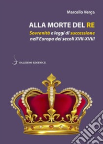 Alla morte del re. Sovranità e leggi di successione nell'Europa dei secoli XVII-XVIII libro di Verga Marcello