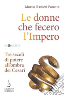 Le donne che fecero l'Impero. Tre secoli di potere all'ombra dei Cesari libro di Ranieri Panetta Marisa