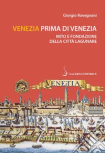 Venezia prima di Venezia. Mito e fondazione della città lagunare libro di Ravegnani Giorgio