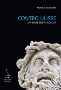 Contro ulisse. Un eroe sotto accusa libro di Centanni Monica