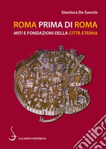 Roma prima di Roma. Miti e fondazioni della Città eterna libro di De Sanctis Gianluca