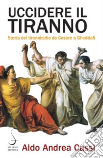 Uccidere il tiranno. Storia del tirannicidio da Cesare a Gheddafi libro di Cassi Aldo Andrea