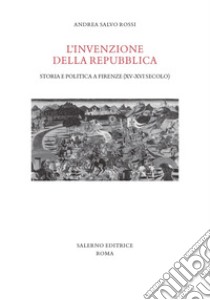 L'invenzione della Repubblica. Storia e politica a Firenze (XV-XVI secolo) libro di Rossi Andrea Salvo