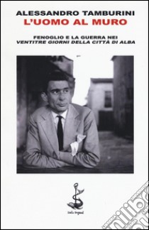 L'uomo al muro. Fenoglio e la guerra nei «Ventitre giorni della città di Alba» libro di Tamburini Alessandro