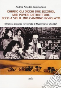 Chiudo gli occhi due secondi, miei poveri detrattori. Ecco a voi il mio cammino inviolato. Ritratto a distanza ravvicinata di Muammar al Gheddafi libro di Sammartano Andrea Amedeo