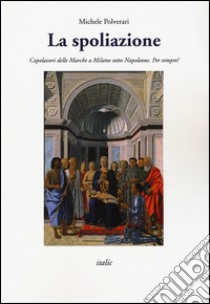 La spoliazione. Capolavori delle Marche a Milano sotto Napoleone. Ediz. a colori libro di Polverari Michele