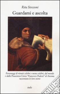 Guardami e ascolta. Personaggi di ritratti celebri e meno celebri, dal mondo e dalla Pinacoteca Civica «Francesco Podesti» di Ancona, raccontano le loro storie libro di Stecconi Rita