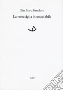 La meraviglia inconsolabile libro di Bartolucci Gian Maria