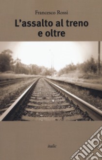 L'assalto al treno e oltre libro di Rossi Francesco