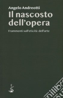 Il nascosto dell'opera. Frammenti sull'eticità dell'arte libro di Andreotti Angelo