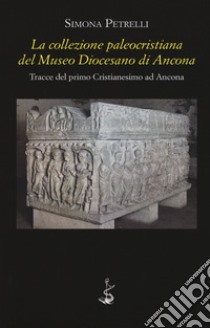 La collezione paleocristiana del Museo diocesano di Ancona. Tracce del primo cristianesimo ad Ancona libro di Petrelli Simona