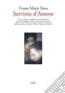 Servizio d'amore. Cento e più poesie dedicate ad una donna sola sulla scia dell'elegia amorosa già intrapresa dai poeti dell'antica Roma: Catullo, Tibullo, Properzio ed Ovidio libro di Testa Cesare Maria