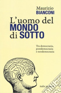 L'uomo del mondo di sotto. Tra democrazia, postdemocrazia e neodemocrazia libro di Bianconi Maurizio