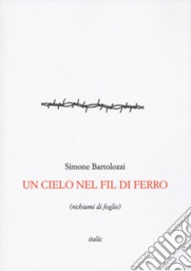 Un cielo nel fil di ferro (richiami di foglie) libro di Bartolozzi Simone