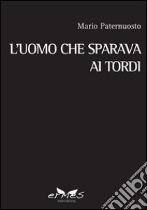 L'uomo che sparava ai tordi libro di Paternuosto Mario