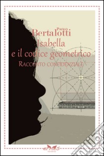 Isabella e il codice geometrico. Racconto confidenziale libro di Bertalotti Paolo