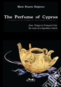 The perfume of Cyprus. From Pyrgos to Francois Coty the route of a millenary charm libro di Belgiorno Maria Rosaria