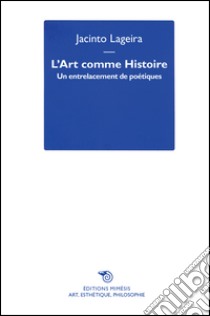 L'art comme histoire. Un entrelacement de poétiques libro di Lageira Jacinto