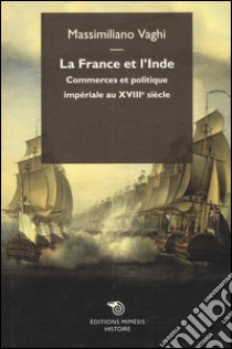 La France et l'Inde. Commerces et politique impériale au XVIIIe siècle libro di Vaghi Massimiliano