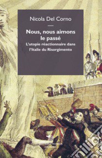 Nous, nous aimons le passe. L'utopie réactionnaire dans l'italie du Risorgimento libro di Del Corno Nicola