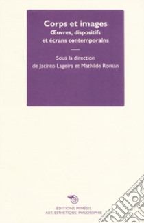 Corps et images. Oeuvres, dispositifs et écrans contemporains libro di Lageira J. (cur.); Roman M. (cur.)