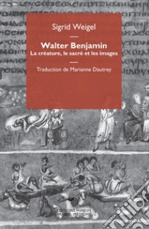 Walter Benjamin. La créature, le sacré et les images libro di Weigel Sigrid