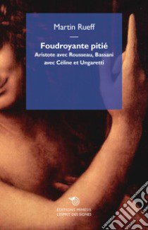 Foudroyante pitié. Aristote avec Rousseau, Bassani avec Céline et Ungaretti libro di Rueff Martin