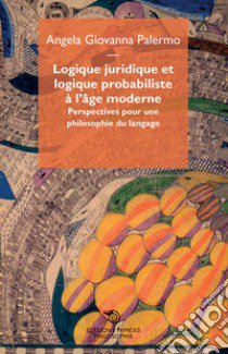 Logique juridique et logique probabiliste à l'âge moderne. Perspectives puor une philosophie du langage libro di Palermo Angela Giovanna