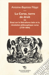 La Corse, terre de droit. Essai sur le libéralisme latin et la révolution philosophique corse (1729-1804) libro di Filippi Antoine-Baptiste