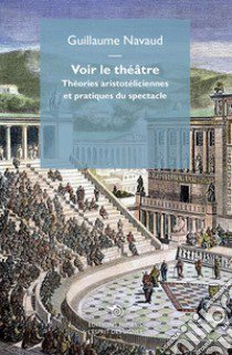 Voir le théâtre. Théories aristotéliciennes et pratiques du spectacle libro di Navaud Guillaume