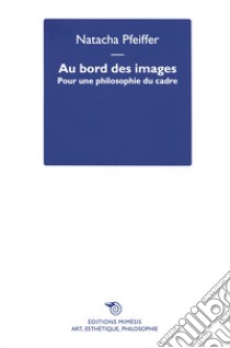 Au bord des images. Pour une philosophie du cadre libro di Pfeiffer Natacha