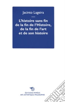 L'histoire sans fin de la fin de l'Histoire, de la fin de l'art et de son histoire libro di Lageira Jacinto