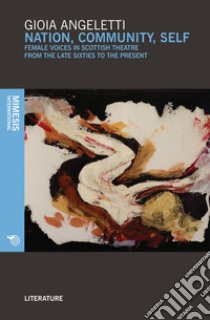 Nation, community, self. Female voices in Scottish theatre from the late Sixties to the present libro di Angeletti Gioia