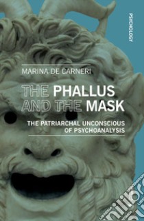 The phallus and the mask. The patriarchal uncoscious of psychoanalysis libro di De Carneri Marina