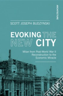 Evoking the new city. Milan from post-world war II reconstruction to the economic miracle libro di Budzynski Scott J.