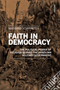 Faith in democracy. The political power of religion during the Brazilian military government libro di Sciarretta Massimo