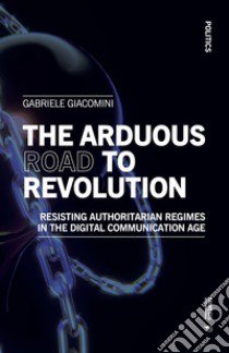 The arduous road to revolution. Resisting authoritarian regimes in the digital communication age libro di Giacomini Gabriele