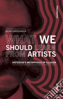 What we should learn from artists. Nietzsche's metaphysics of illusion libro di Capodivacca Silvia