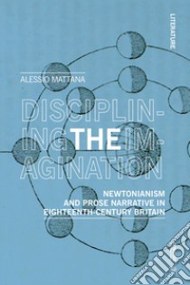 Disciplining the imagination. Newtonianism and prose narrative in Eighteenth-Century Britain libro di Mattana Alessio