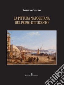 La pittura napoletana del primo ottocento. Ediz. illustrata libro di Caputo Rosario