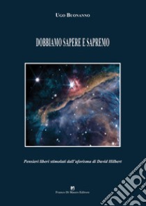 Dobbiamo sapere e sapremo. Pensieri liberi stimolati dall'aforisma di David Hilbert libro di Buonanno Ugo