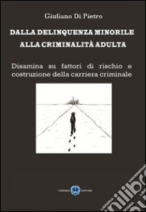 Dalla delinquenza minorile alla criminalità adulta. Disamina su fattori di rischio e costruzione della carriera criminale libro di Di Pietro Giuliano