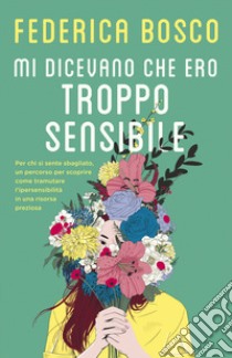 Mi dicevano che ero troppo sensibile. Per chi si sente sbagliato, un percorso per scoprire come tramutare l'ipersensibilità in una risorsa preziosa libro di Bosco Federica