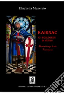 Kairnac e i pellegrini di vetro. Destini lungo la via Francigena libro di Munerato Elisabetta